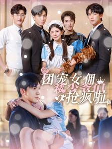 团宠女佣被少爷们抢疯啦第69集